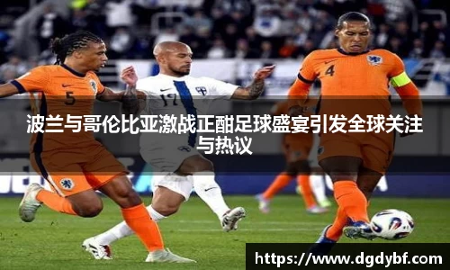 波兰与哥伦比亚激战正酣足球盛宴引发全球关注与热议