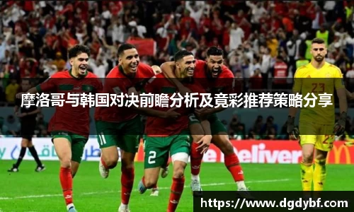 摩洛哥与韩国对决前瞻分析及竟彩推荐策略分享
